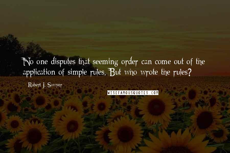 Robert J. Sawyer Quotes: No one disputes that seeming order can come out of the application of simple rules. But who wrote the rules?