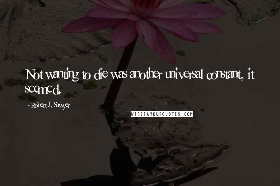 Robert J. Sawyer Quotes: Not wanting to die was another universal constant, it seemed.