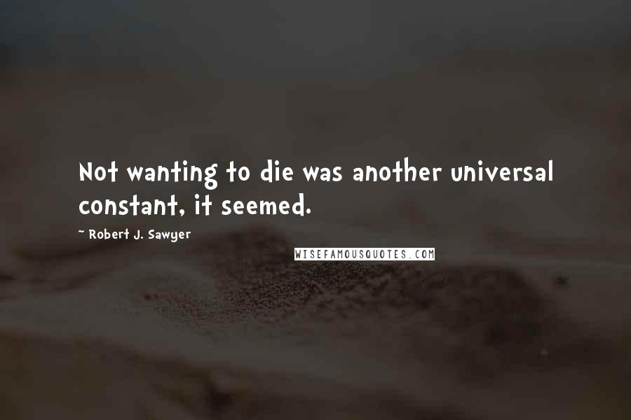 Robert J. Sawyer Quotes: Not wanting to die was another universal constant, it seemed.
