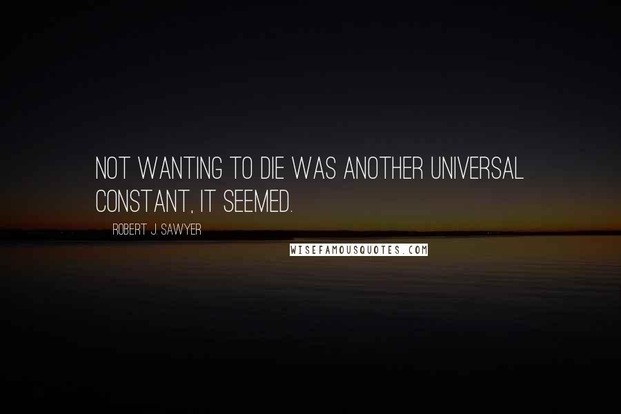 Robert J. Sawyer Quotes: Not wanting to die was another universal constant, it seemed.