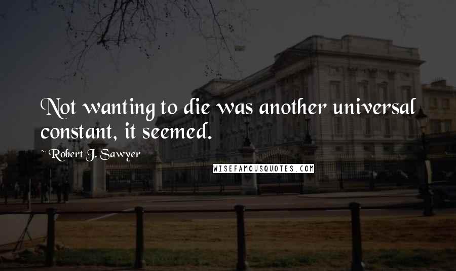 Robert J. Sawyer Quotes: Not wanting to die was another universal constant, it seemed.