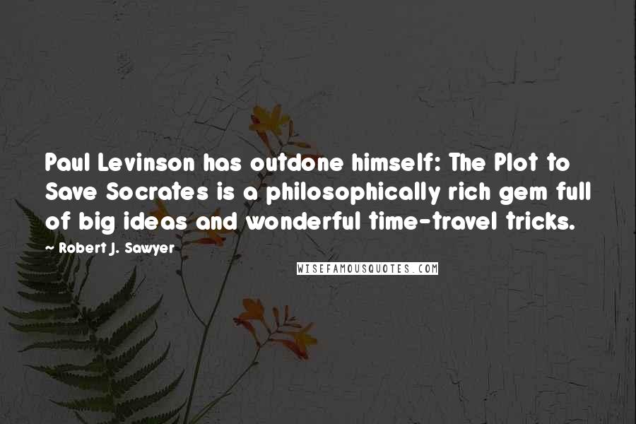 Robert J. Sawyer Quotes: Paul Levinson has outdone himself: The Plot to Save Socrates is a philosophically rich gem full of big ideas and wonderful time-travel tricks.