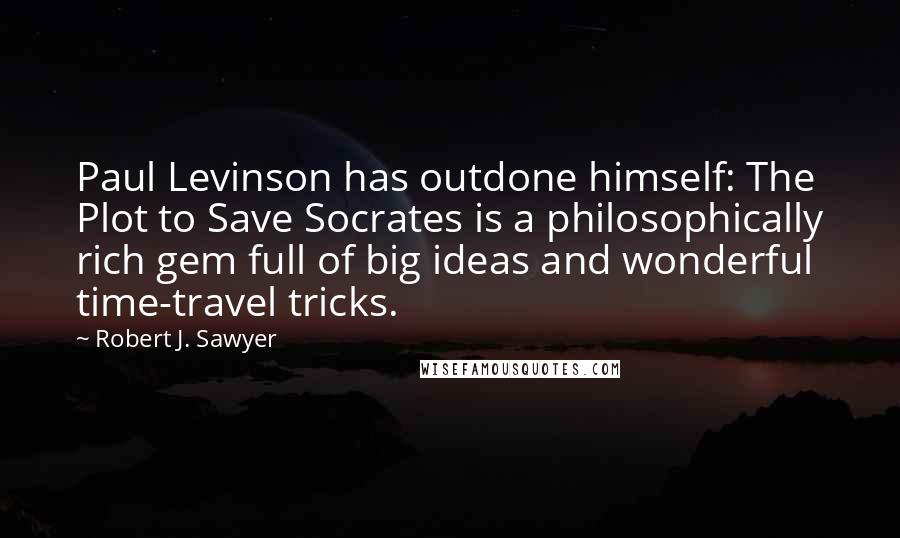 Robert J. Sawyer Quotes: Paul Levinson has outdone himself: The Plot to Save Socrates is a philosophically rich gem full of big ideas and wonderful time-travel tricks.