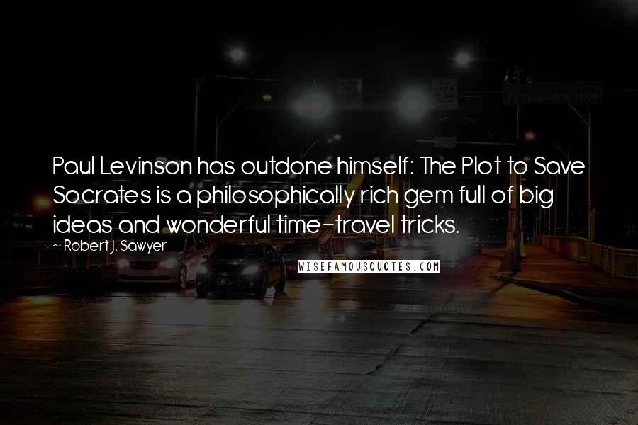 Robert J. Sawyer Quotes: Paul Levinson has outdone himself: The Plot to Save Socrates is a philosophically rich gem full of big ideas and wonderful time-travel tricks.