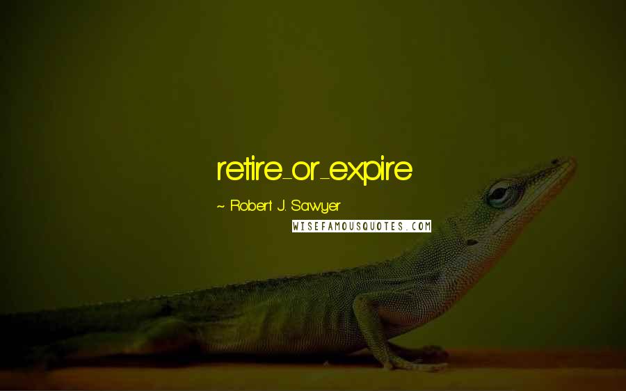 Robert J. Sawyer Quotes: retire-or-expire