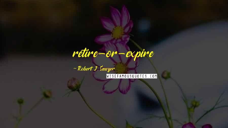 Robert J. Sawyer Quotes: retire-or-expire