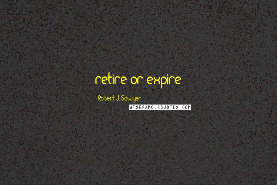 Robert J. Sawyer Quotes: retire-or-expire