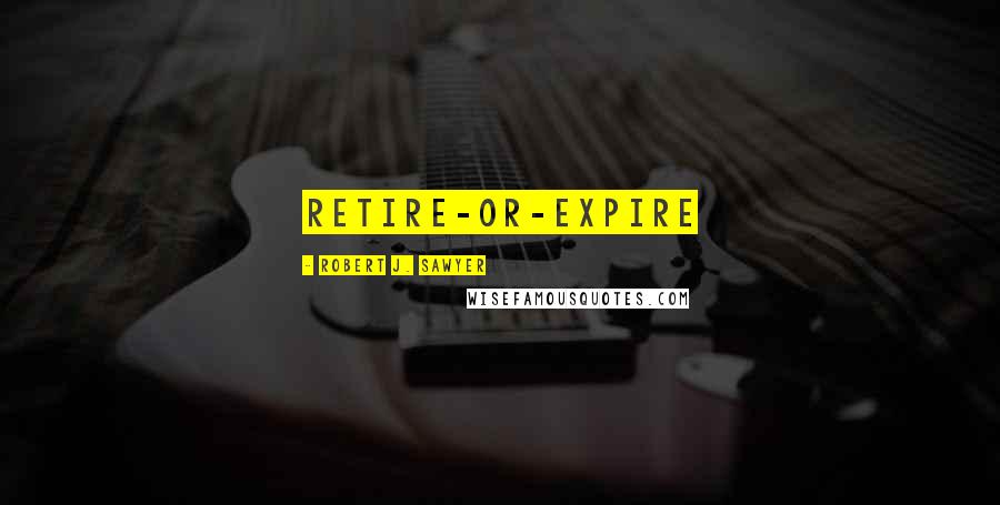 Robert J. Sawyer Quotes: retire-or-expire