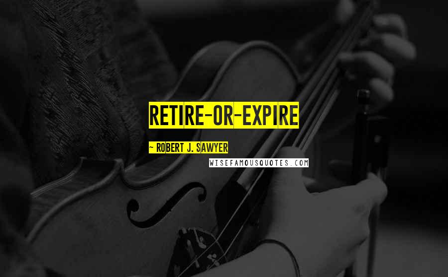 Robert J. Sawyer Quotes: retire-or-expire