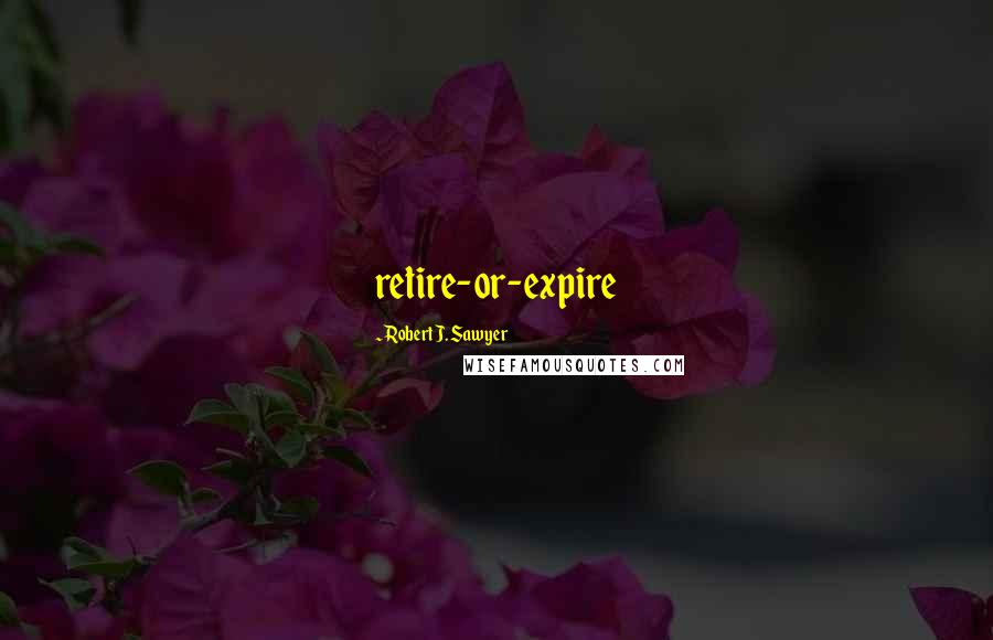 Robert J. Sawyer Quotes: retire-or-expire