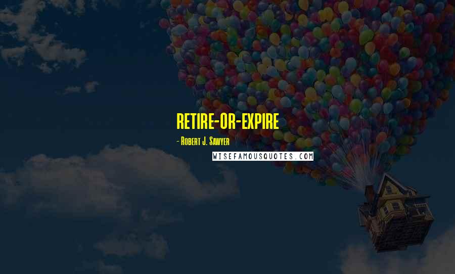 Robert J. Sawyer Quotes: retire-or-expire