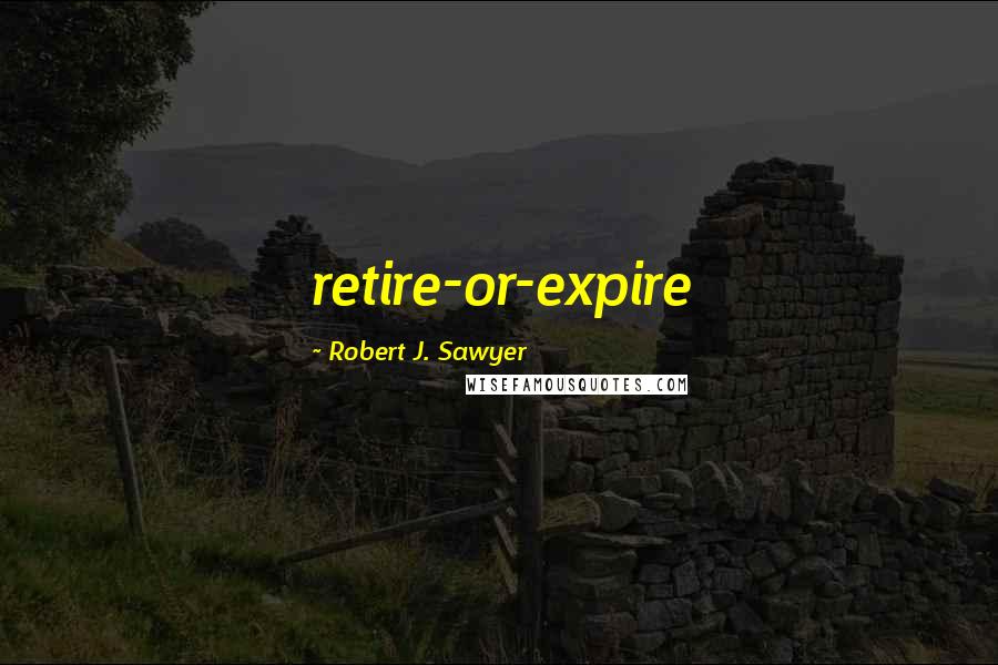 Robert J. Sawyer Quotes: retire-or-expire