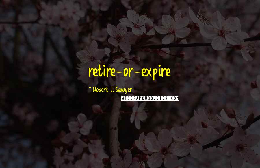 Robert J. Sawyer Quotes: retire-or-expire