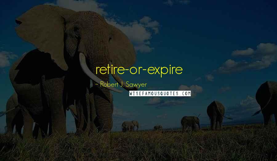 Robert J. Sawyer Quotes: retire-or-expire