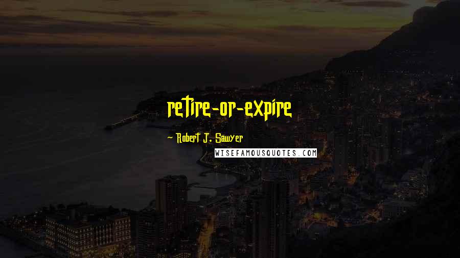 Robert J. Sawyer Quotes: retire-or-expire