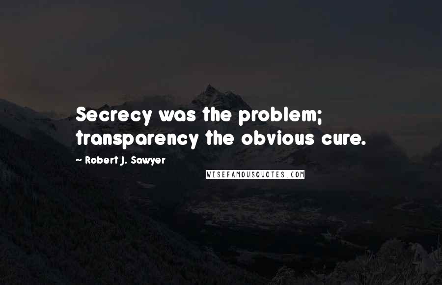 Robert J. Sawyer Quotes: Secrecy was the problem; transparency the obvious cure.