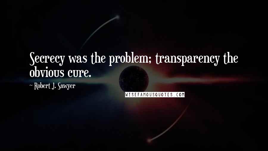 Robert J. Sawyer Quotes: Secrecy was the problem; transparency the obvious cure.