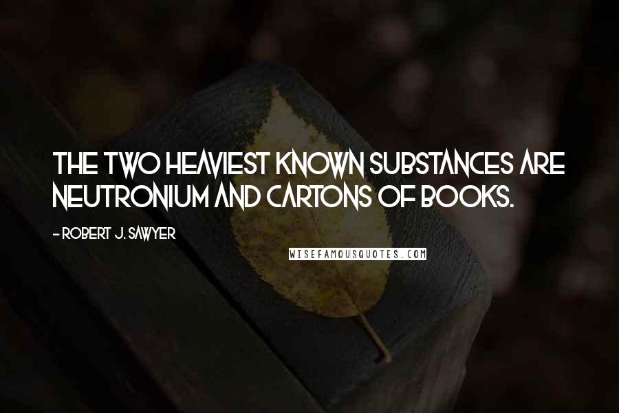 Robert J. Sawyer Quotes: The two heaviest known substances are neutronium and cartons of books.