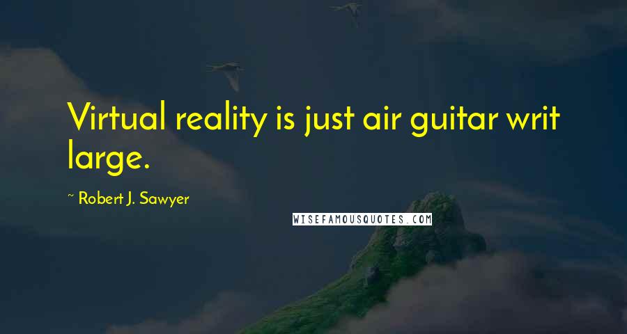 Robert J. Sawyer Quotes: Virtual reality is just air guitar writ large.