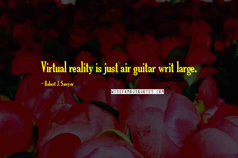 Robert J. Sawyer Quotes: Virtual reality is just air guitar writ large.