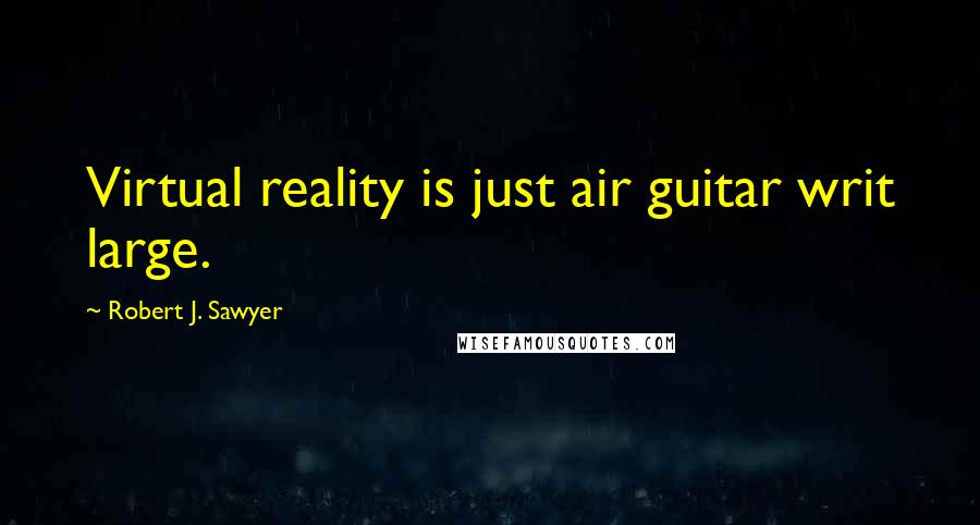 Robert J. Sawyer Quotes: Virtual reality is just air guitar writ large.