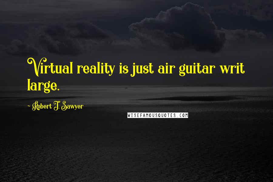 Robert J. Sawyer Quotes: Virtual reality is just air guitar writ large.