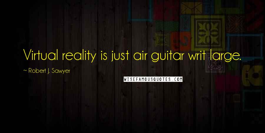 Robert J. Sawyer Quotes: Virtual reality is just air guitar writ large.