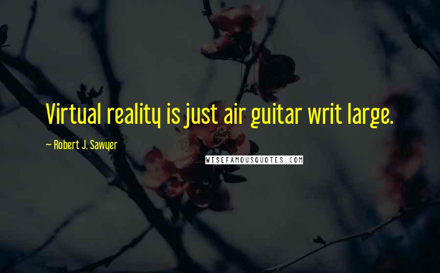 Robert J. Sawyer Quotes: Virtual reality is just air guitar writ large.