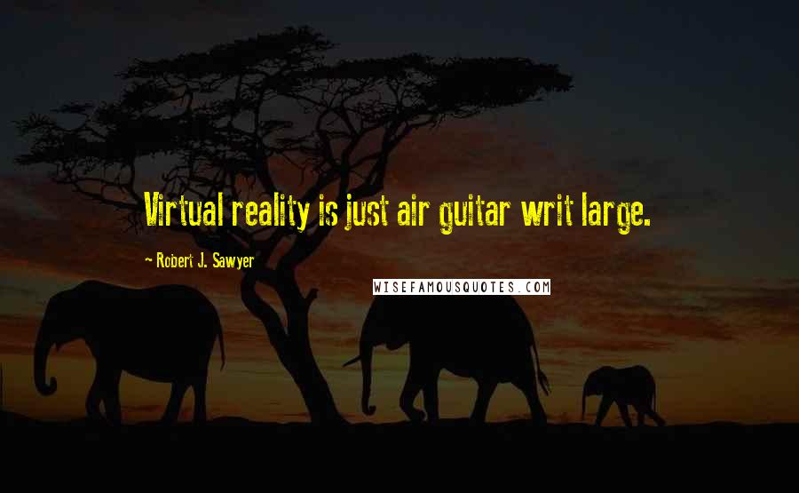 Robert J. Sawyer Quotes: Virtual reality is just air guitar writ large.