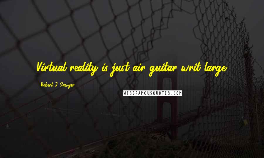 Robert J. Sawyer Quotes: Virtual reality is just air guitar writ large.