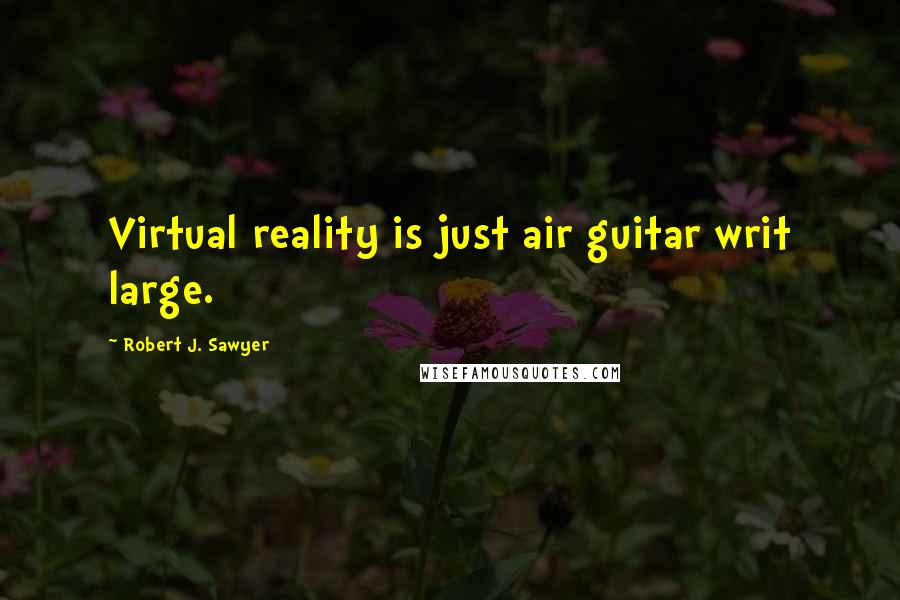 Robert J. Sawyer Quotes: Virtual reality is just air guitar writ large.