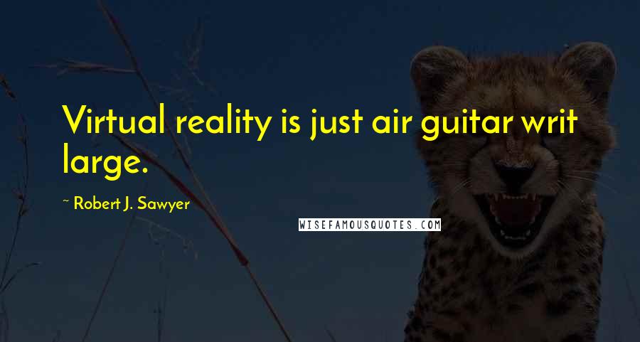 Robert J. Sawyer Quotes: Virtual reality is just air guitar writ large.