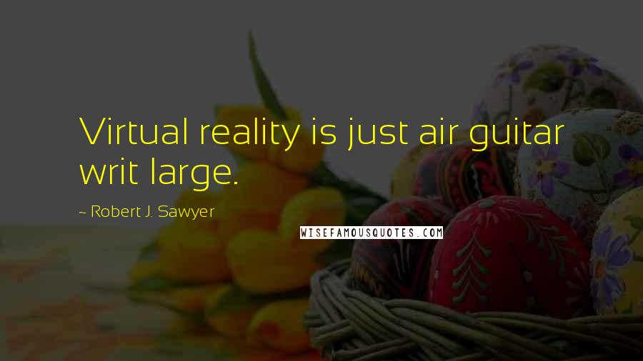 Robert J. Sawyer Quotes: Virtual reality is just air guitar writ large.