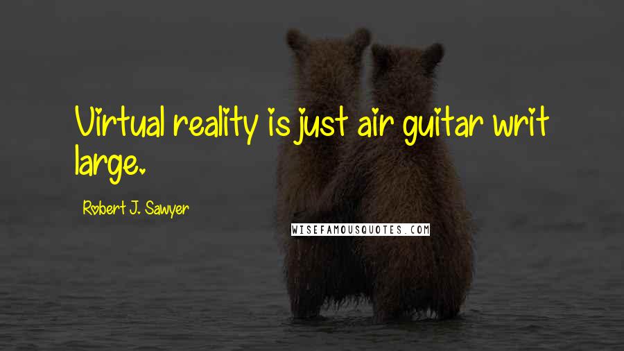 Robert J. Sawyer Quotes: Virtual reality is just air guitar writ large.