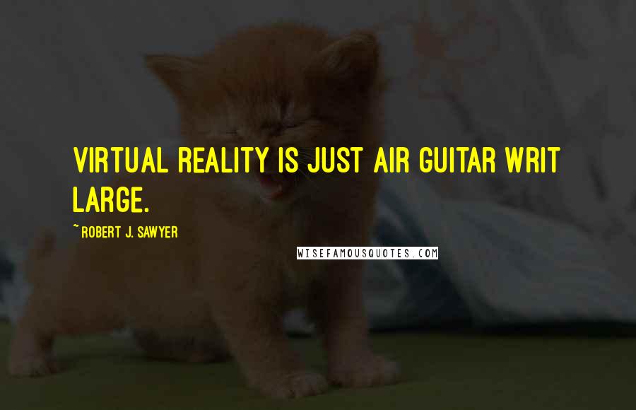 Robert J. Sawyer Quotes: Virtual reality is just air guitar writ large.