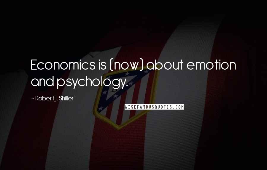 Robert J. Shiller Quotes: Economics is (now) about emotion and psychology.