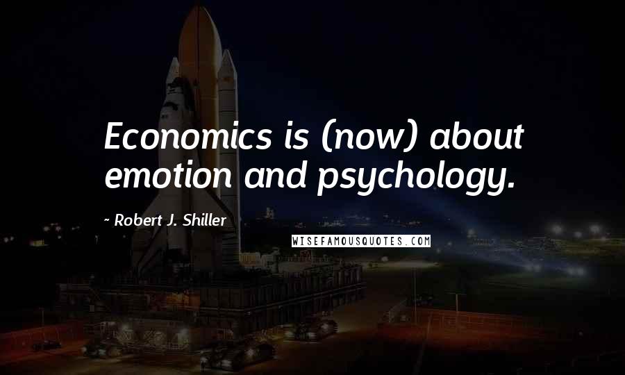 Robert J. Shiller Quotes: Economics is (now) about emotion and psychology.