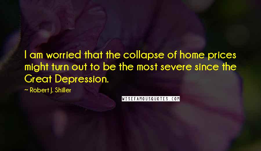 Robert J. Shiller Quotes: I am worried that the collapse of home prices might turn out to be the most severe since the Great Depression.