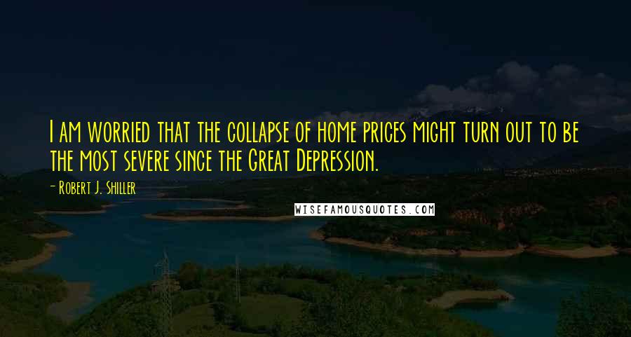 Robert J. Shiller Quotes: I am worried that the collapse of home prices might turn out to be the most severe since the Great Depression.