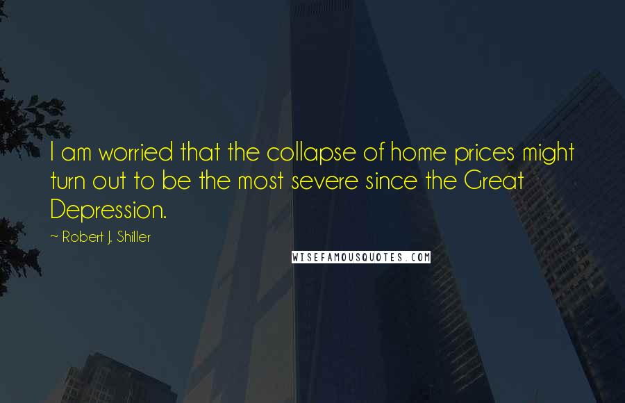 Robert J. Shiller Quotes: I am worried that the collapse of home prices might turn out to be the most severe since the Great Depression.