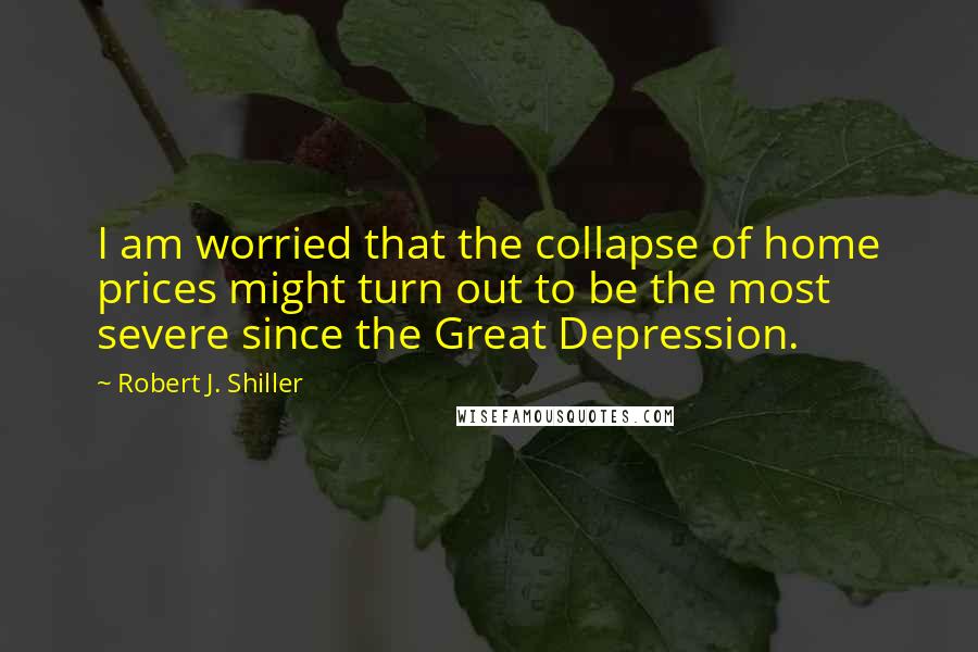 Robert J. Shiller Quotes: I am worried that the collapse of home prices might turn out to be the most severe since the Great Depression.