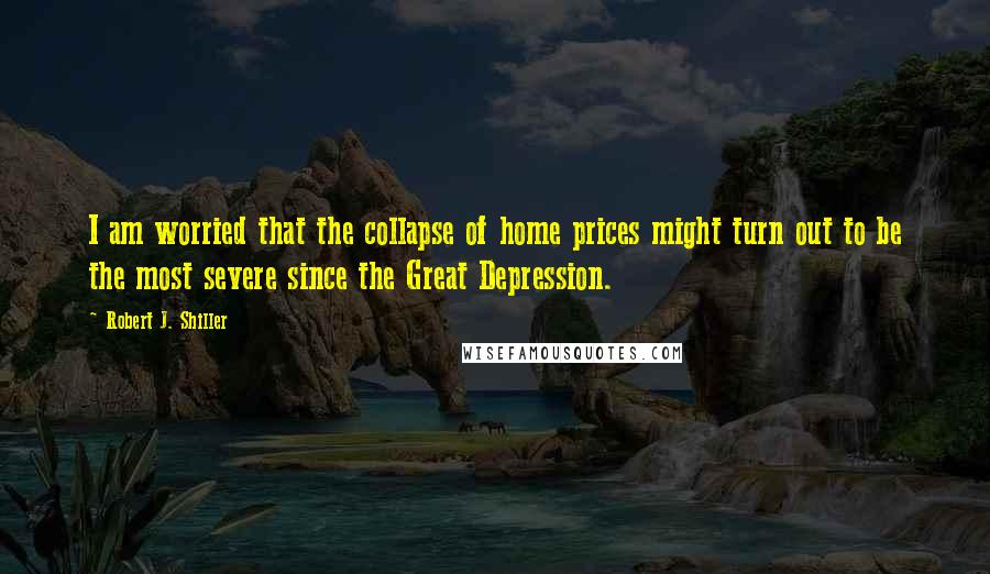 Robert J. Shiller Quotes: I am worried that the collapse of home prices might turn out to be the most severe since the Great Depression.