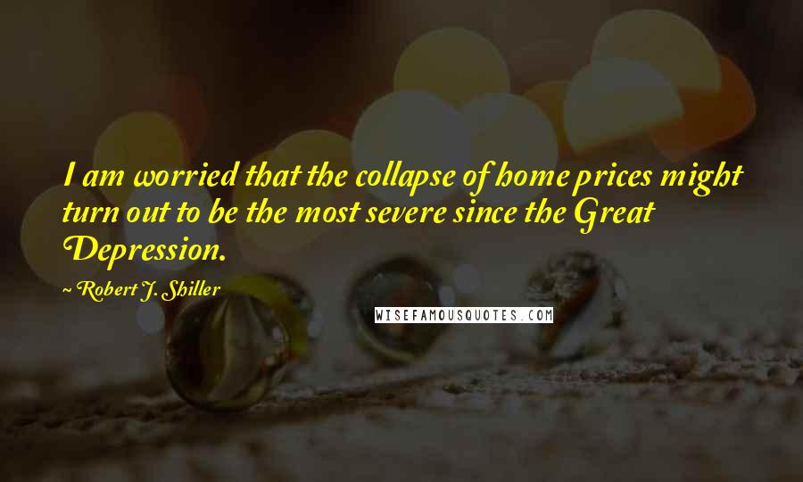 Robert J. Shiller Quotes: I am worried that the collapse of home prices might turn out to be the most severe since the Great Depression.