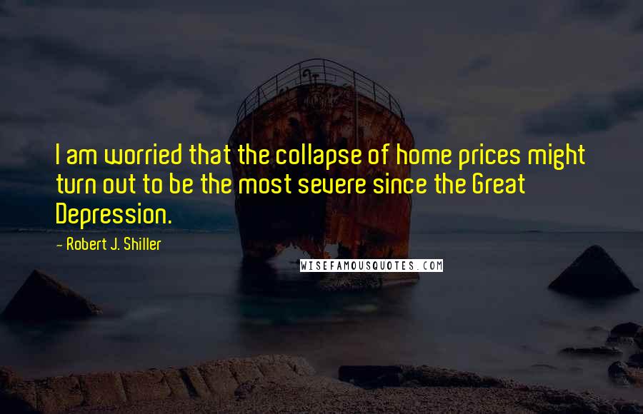 Robert J. Shiller Quotes: I am worried that the collapse of home prices might turn out to be the most severe since the Great Depression.