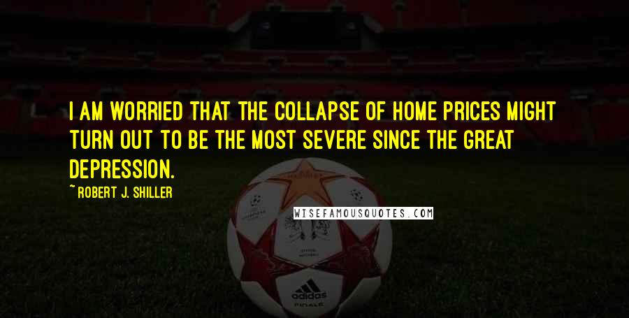 Robert J. Shiller Quotes: I am worried that the collapse of home prices might turn out to be the most severe since the Great Depression.