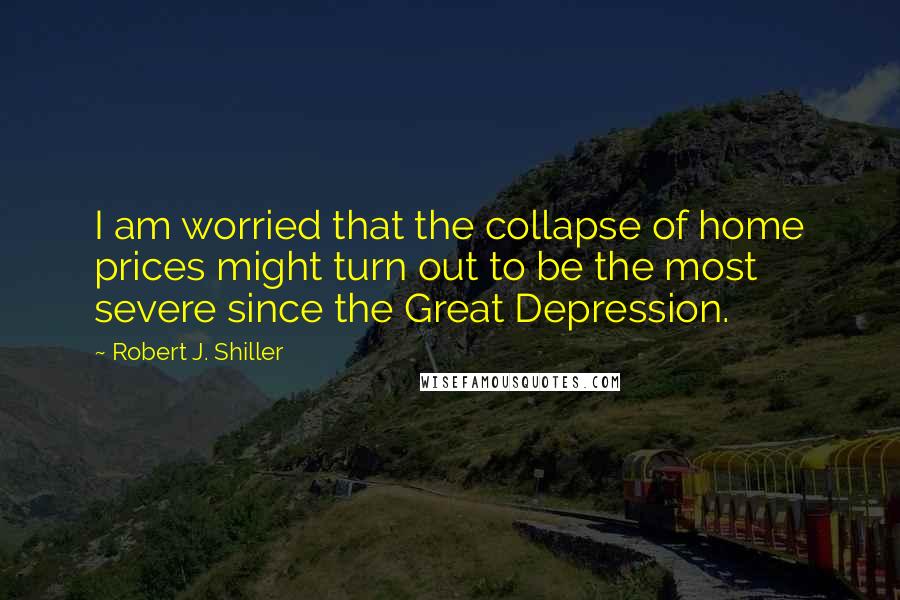 Robert J. Shiller Quotes: I am worried that the collapse of home prices might turn out to be the most severe since the Great Depression.