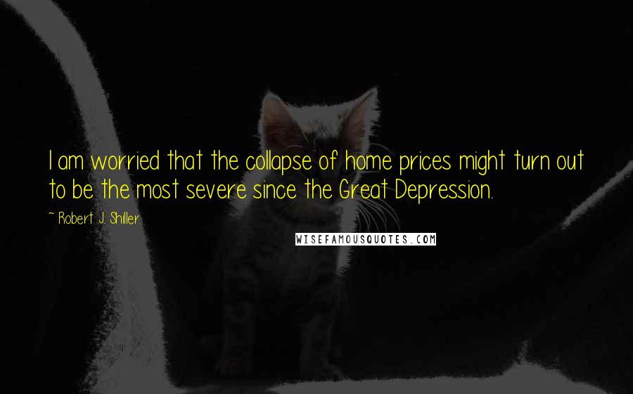 Robert J. Shiller Quotes: I am worried that the collapse of home prices might turn out to be the most severe since the Great Depression.