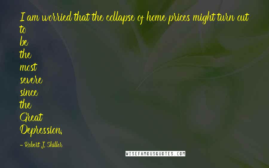 Robert J. Shiller Quotes: I am worried that the collapse of home prices might turn out to be the most severe since the Great Depression.