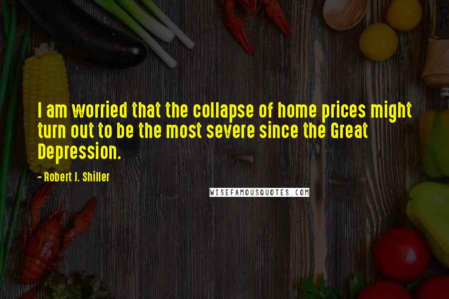 Robert J. Shiller Quotes: I am worried that the collapse of home prices might turn out to be the most severe since the Great Depression.