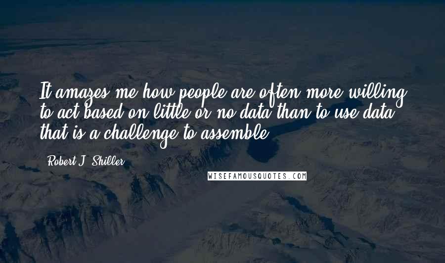 Robert J. Shiller Quotes: It amazes me how people are often more willing to act based on little or no data than to use data that is a challenge to assemble.
